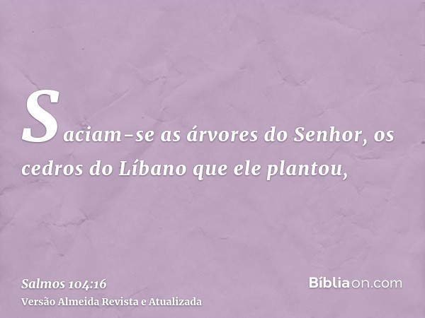 Saciam-se as árvores do Senhor, os cedros do Líbano que ele plantou,