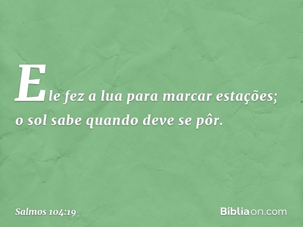 Ele fez a lua para marcar estações;
o sol sabe quando deve se pôr. -- Salmo 104:19