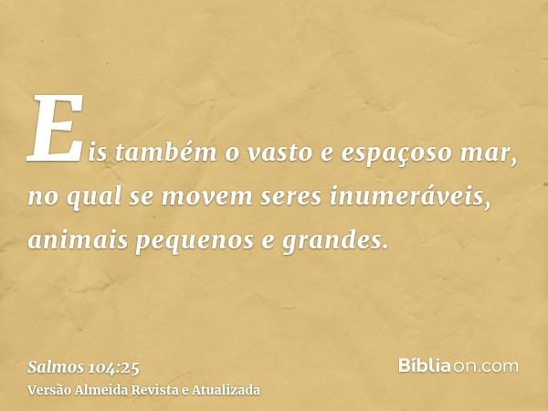 Eis também o vasto e espaçoso mar, no qual se movem seres inumeráveis, animais pequenos e grandes.