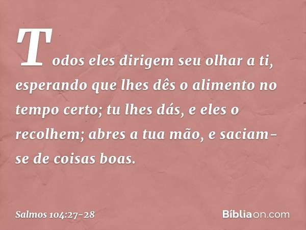 Todos eles dirigem seu olhar a ti,
esperando que lhes dês o alimento no tempo certo; tu lhes dás, e eles o recolhem;
abres a tua mão, e saciam-se de coisas boas