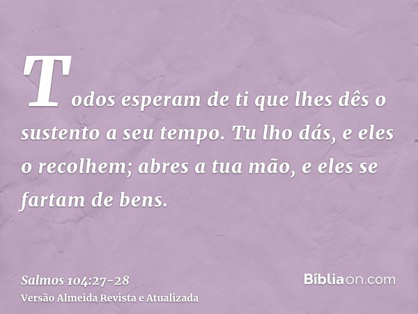 Todos esperam de ti que lhes dês o sustento a seu tempo.Tu lho dás, e eles o recolhem; abres a tua mão, e eles se fartam de bens.