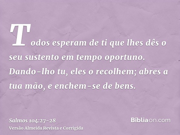 Todos esperam de ti que lhes dês o seu sustento em tempo oportuno.Dando-lho tu, eles o recolhem; abres a tua mão, e enchem-se de bens.