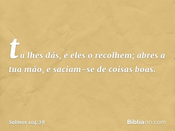 tu lhes dás, e eles o recolhem;
abres a tua mão, e saciam-se de coisas boas. -- Salmo 104:28