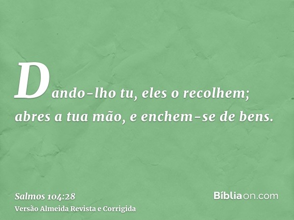 Dando-lho tu, eles o recolhem; abres a tua mão, e enchem-se de bens.