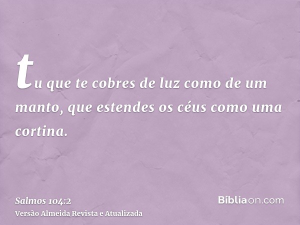 tu que te cobres de luz como de um manto, que estendes os céus como uma cortina.