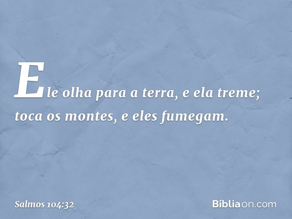 Ele olha para a terra, e ela treme;
toca os montes, e eles fumegam. -- Salmo 104:32