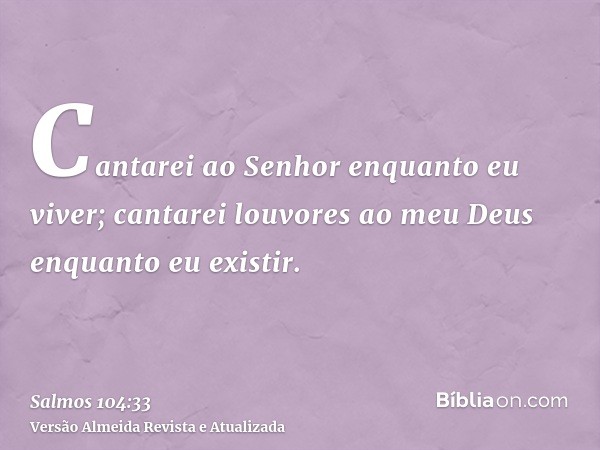 Cantarei ao Senhor enquanto eu viver; cantarei louvores ao meu Deus enquanto eu existir.