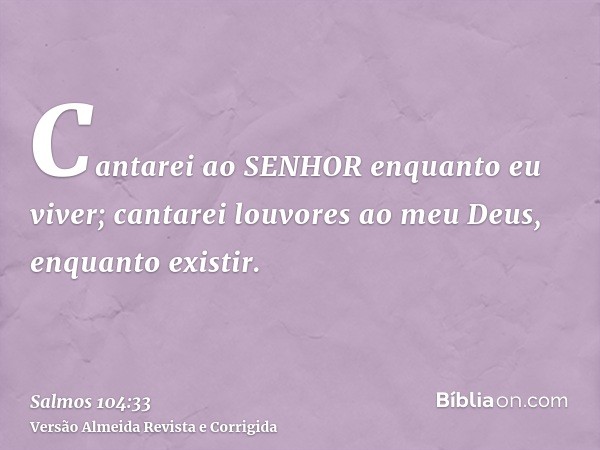 Cantarei ao SENHOR enquanto eu viver; cantarei louvores ao meu Deus, enquanto existir.