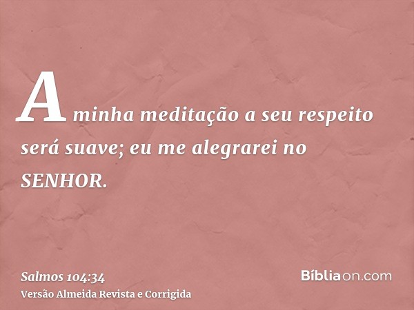 A minha meditação a seu respeito será suave; eu me alegrarei no SENHOR.