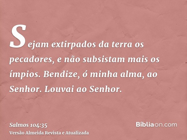 Sejam extirpados da terra os pecadores, e não subsistam mais os ímpios. Bendize, ó minha alma, ao Senhor. Louvai ao Senhor.