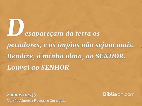 Desapareçam da terra os pecadores, e os ímpios não sejam mais. Bendize, ó minha alma, ao SENHOR. Louvai ao SENHOR.