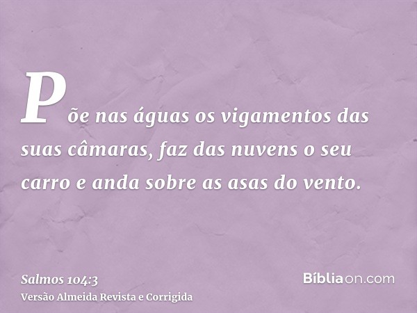 Põe nas águas os vigamentos das suas câmaras, faz das nuvens o seu carro e anda sobre as asas do vento.
