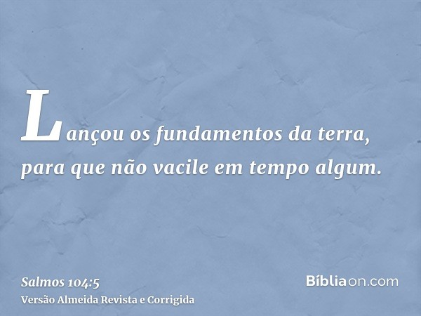 Lançou os fundamentos da terra, para que não vacile em tempo algum.
