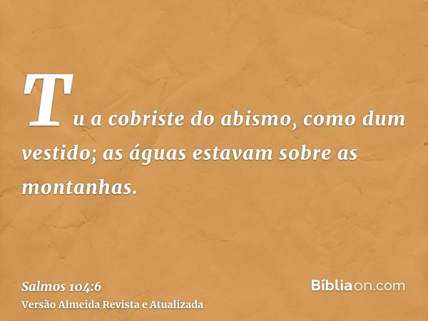 Tu a cobriste do abismo, como dum vestido; as águas estavam sobre as montanhas.