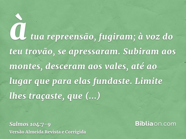 à tua repreensão, fugiram; à voz do teu trovão, se apressaram.Subiram aos montes, desceram aos vales, até ao lugar que para elas fundaste.Limite lhes traçaste, 