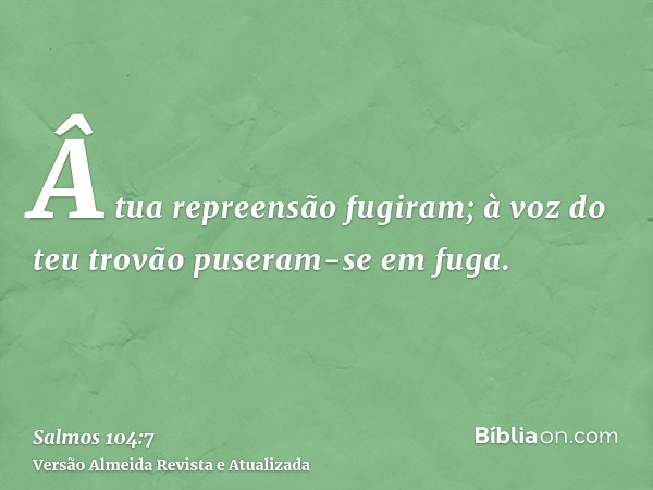 Â tua repreensão fugiram; à voz do teu trovão puseram-se em fuga.