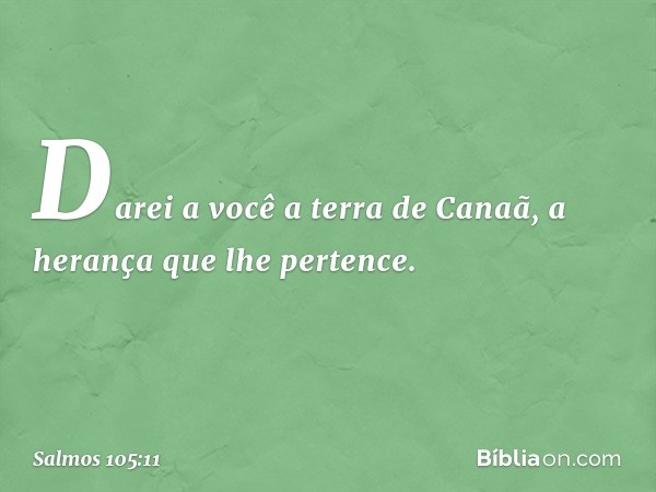 "Darei a você a terra de Canaã,
a herança que lhe pertence". -- Salmo 105:11