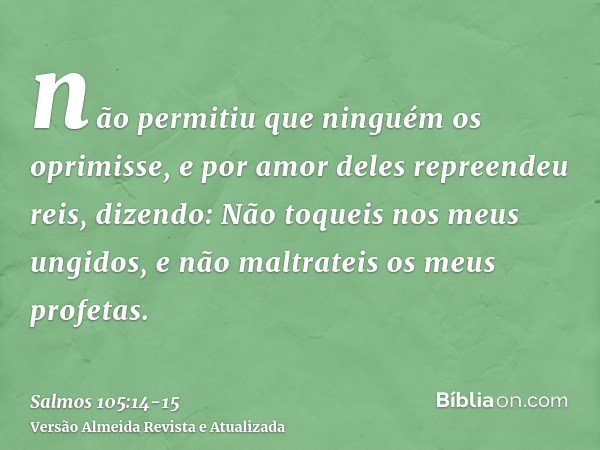 não permitiu que ninguém os oprimisse, e por amor deles repreendeu reis, dizendo:Não toqueis nos meus ungidos, e não maltrateis os meus profetas.