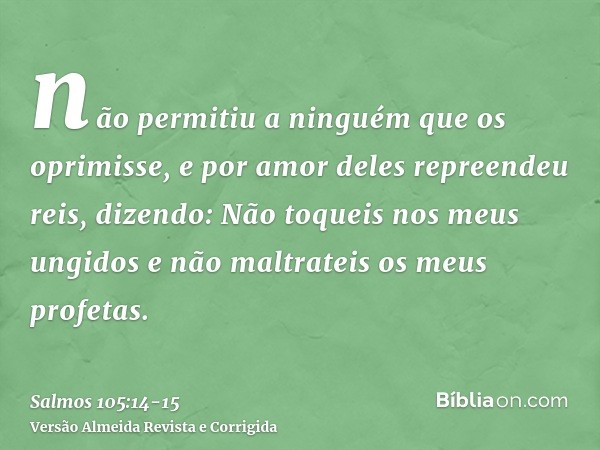 não permitiu a ninguém que os oprimisse, e por amor deles repreendeu reis, dizendo:Não toqueis nos meus ungidos e não maltrateis os meus profetas.