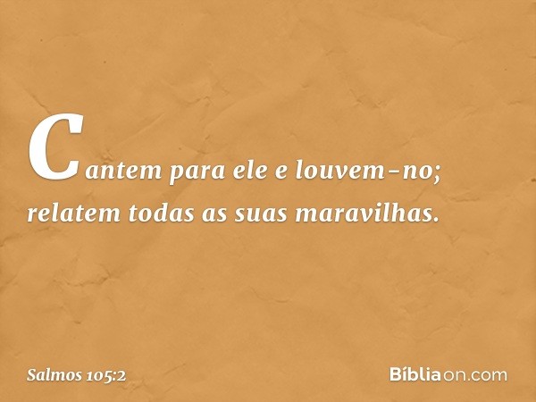 Cantem para ele e louvem-no;
relatem todas as suas maravilhas. -- Salmo 105:2