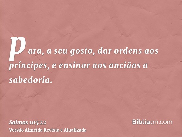 para, a seu gosto, dar ordens aos príncipes, e ensinar aos anciãos a sabedoria.