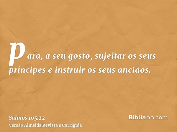 para, a seu gosto, sujeitar os seus príncipes e instruir os seus anciãos.