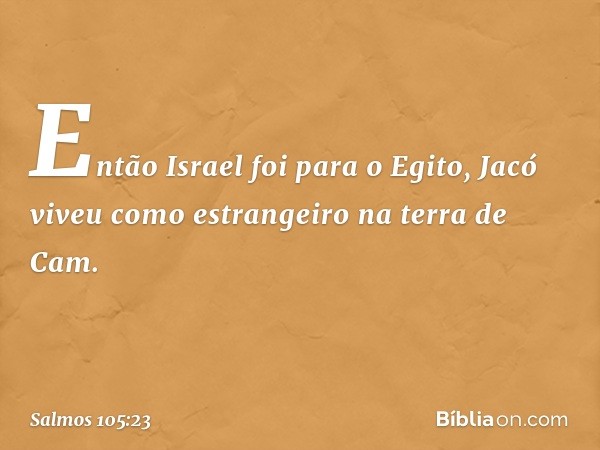 Então Israel foi para o Egito,
Jacó viveu como estrangeiro na terra de Cam. -- Salmo 105:23