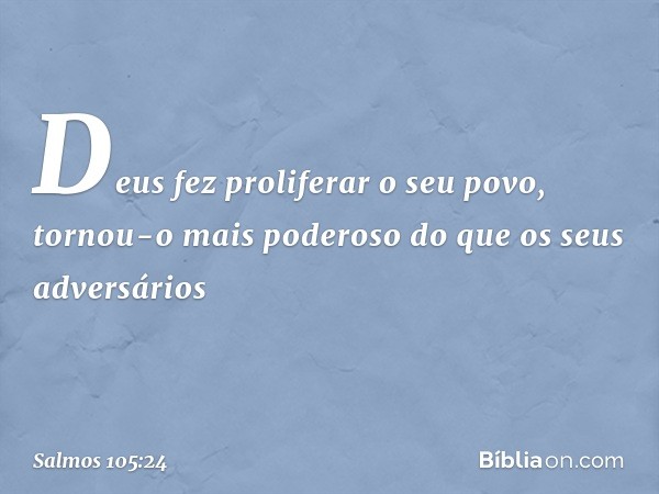 Deus fez proliferar o seu povo,
tornou-o mais poderoso
do que os seus adversários -- Salmo 105:24