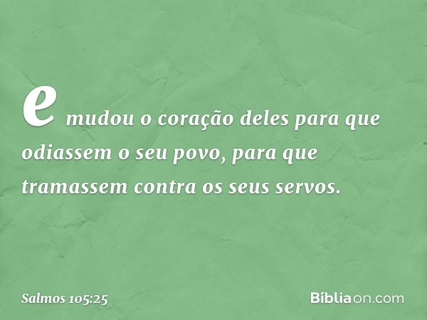 e mudou o coração deles
para que odiassem o seu povo,
para que tramassem contra os seus servos. -- Salmo 105:25