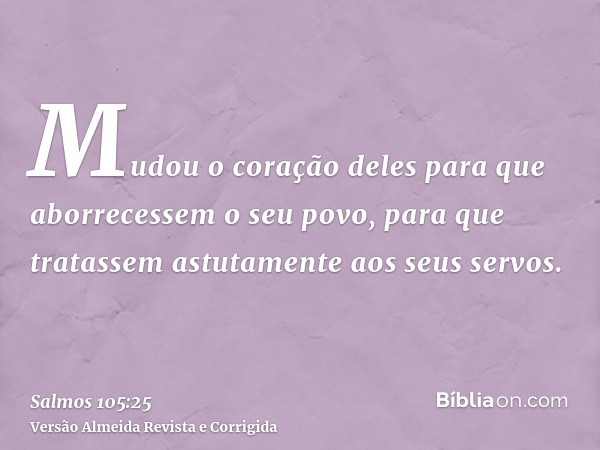 Mudou o coração deles para que aborrecessem o seu povo, para que tratassem astutamente aos seus servos.