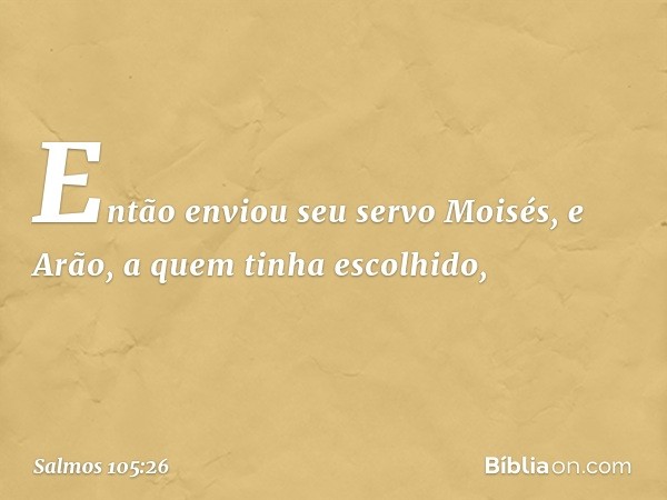 Então enviou seu servo Moisés,
e Arão, a quem tinha escolhido, -- Salmo 105:26