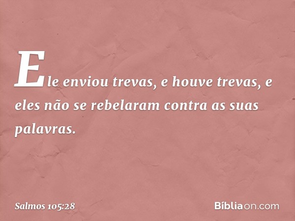 Ele enviou trevas, e houve trevas,
e eles não se rebelaram contra as suas palavras. -- Salmo 105:28