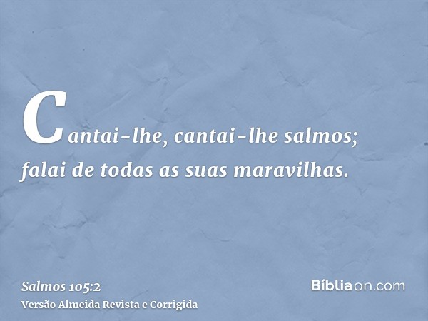 Cantai-lhe, cantai-lhe salmos; falai de todas as suas maravilhas.