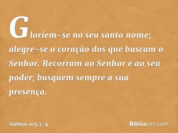 Gloriem-se no seu santo nome;
alegre-se o coração dos
que buscam o Senhor. Recorram ao Senhor e ao seu poder;
busquem sempre a sua presença. -- Salmo 105:3-4