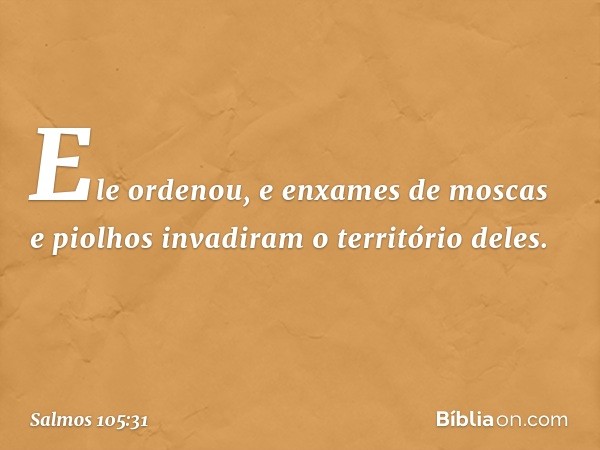 Ele ordenou, e enxames de moscas e piolhos
invadiram o território deles. -- Salmo 105:31