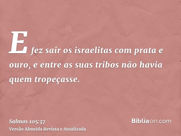 E fez sair os israelitas com prata e ouro, e entre as suas tribos não havia quem tropeçasse.