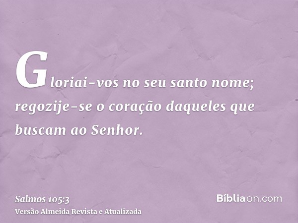 Gloriai-vos no seu santo nome; regozije-se o coração daqueles que buscam ao Senhor.