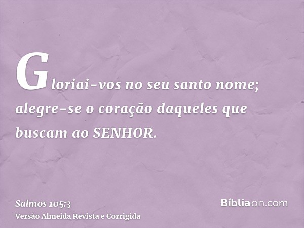 Gloriai-vos no seu santo nome; alegre-se o coração daqueles que buscam ao SENHOR.