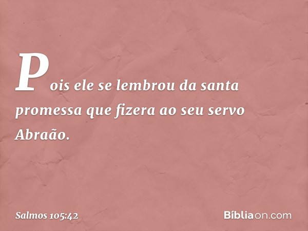 Pois ele se lembrou da santa promessa
que fizera ao seu servo Abraão. -- Salmo 105:42