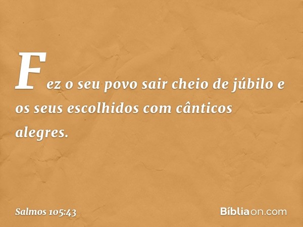 Fez o seu povo sair cheio de júbilo
e os seus escolhidos com cânticos alegres. -- Salmo 105:43