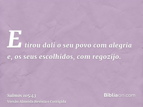 E tirou dali o seu povo com alegria e, os seus escolhidos, com regozijo.