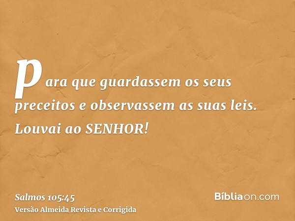 para que guardassem os seus preceitos e observassem as suas leis. Louvai ao SENHOR!