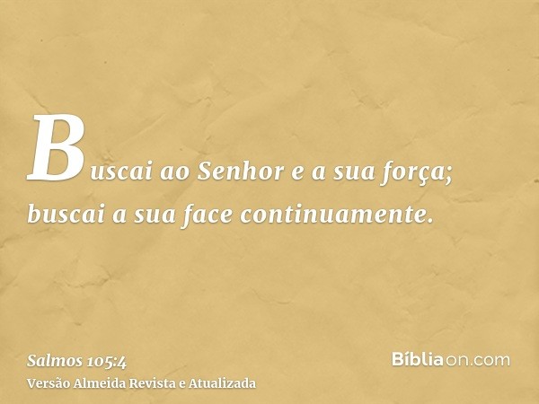 Buscai ao Senhor e a sua força; buscai a sua face continuamente.