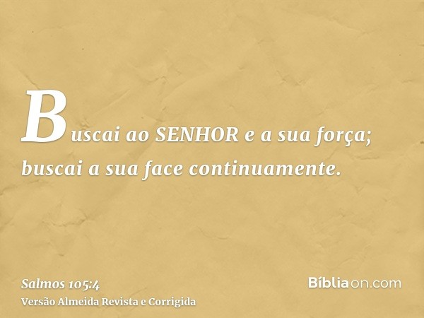Buscai ao SENHOR e a sua força; buscai a sua face continuamente.