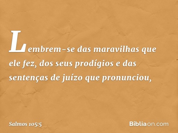 Lembrem-se das maravilhas que ele fez,
dos seus prodígios
e das sentenças de juízo que pronunciou, -- Salmo 105:5