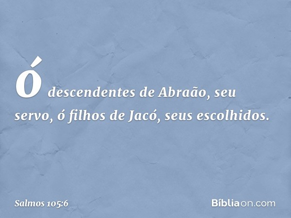 ó descendentes de Abraão, seu servo,
ó filhos de Jacó, seus escolhidos. -- Salmo 105:6