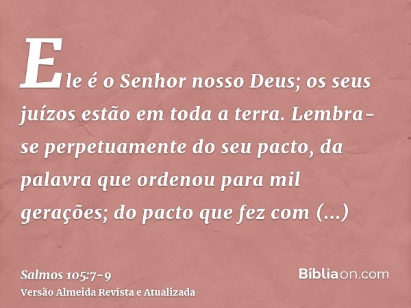 Ele é o Senhor nosso Deus; os seus juízos estão em toda a terra.Lembra-se perpetuamente do seu pacto, da palavra que ordenou para mil gerações;do pacto que fez 