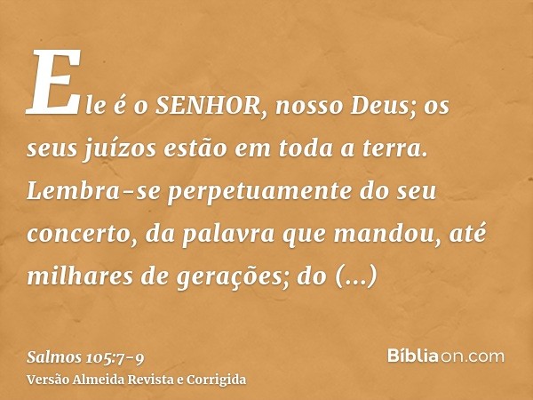 Ele é o SENHOR, nosso Deus; os seus juízos estão em toda a terra.Lembra-se perpetuamente do seu concerto, da palavra que mandou, até milhares de gerações;do con