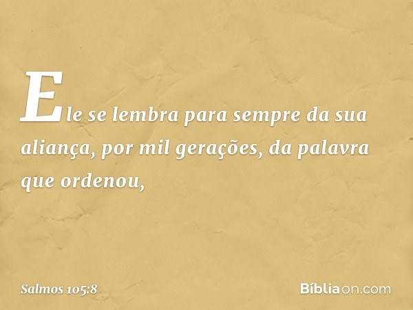 Ele se lembra para sempre da sua aliança,
por mil gerações, da palavra que ordenou, -- Salmo 105:8