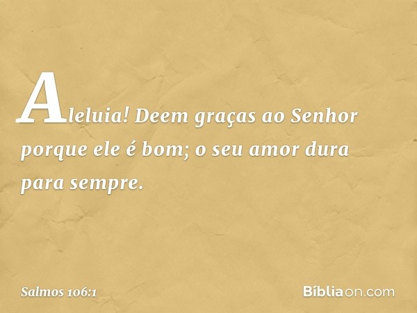 Aleluia!
Deem graças ao Senhor porque ele é bom;
o seu amor dura para sempre. -- Salmo 106:1